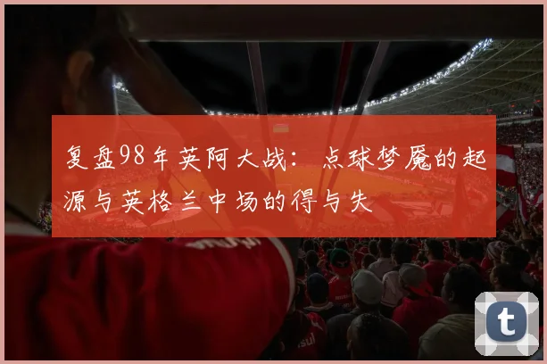 复盘98年英阿大战：点球梦魇的起源与英格兰中场的得与失