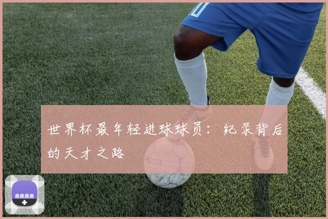 世界杯最年轻进球球员：纪录背后的天才之路